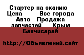 Стартер на сканию › Цена ­ 25 - Все города Авто » Продажа запчастей   . Крым,Бахчисарай